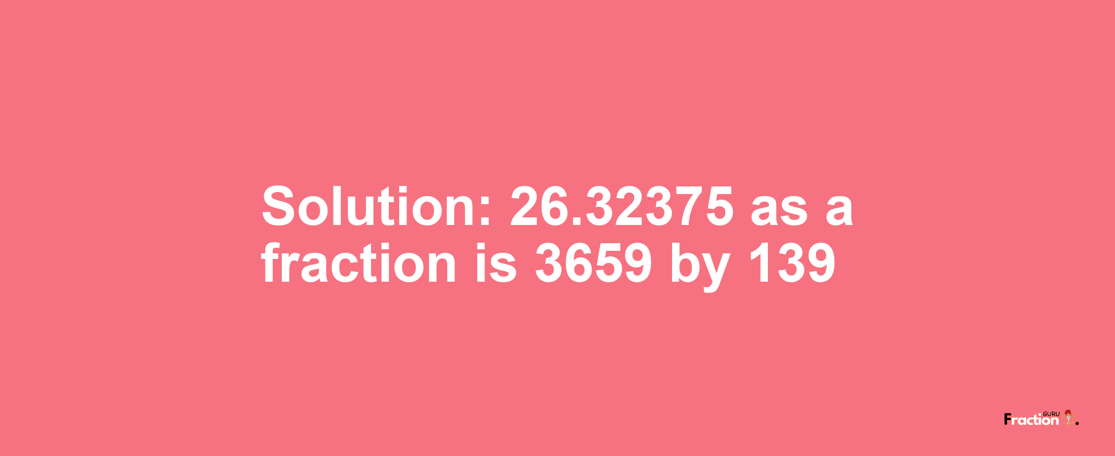 Solution:26.32375 as a fraction is 3659/139